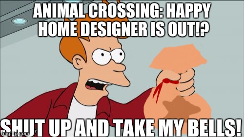 take my bells | ANIMAL CROSSING: HAPPY HOME DESIGNER IS OUT!? SHUT UP AND TAKE MY BELLS! | image tagged in shut up and take my money fry | made w/ Imgflip meme maker