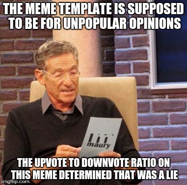 Maury Lie Detector Meme | THE MEME TEMPLATE IS SUPPOSED TO BE FOR UNPOPULAR OPINIONS THE UPVOTE TO DOWNVOTE RATIO ON THIS MEME DETERMINED THAT WAS A LIE | image tagged in memes,maury lie detector | made w/ Imgflip meme maker