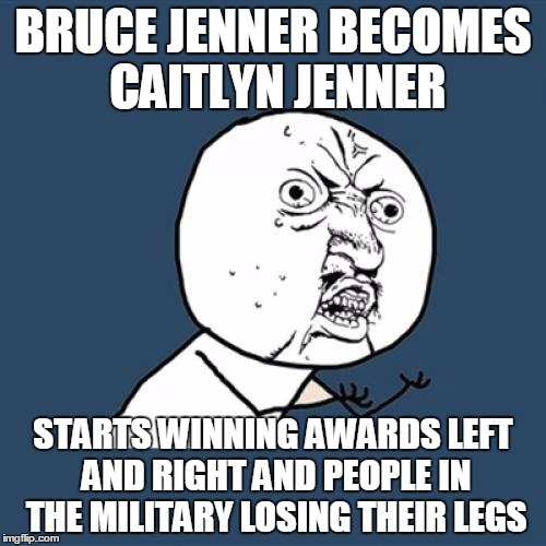 Why don't they get awards and respect? | BRUCE JENNER BECOMES CAITLYN JENNER STARTS WINNING AWARDS LEFT AND RIGHT AND PEOPLE IN THE MILITARY LOSING THEIR LEGS | image tagged in memes,y u no | made w/ Imgflip meme maker