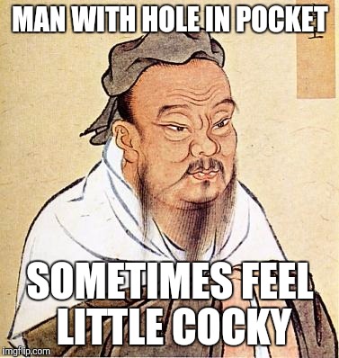 confucius | MAN WITH HOLE IN POCKET SOMETIMES FEEL LITTLE COCKY | image tagged in confucius | made w/ Imgflip meme maker