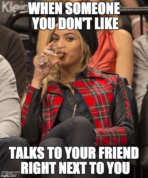 Beyonce Side Eye | WHEN SOMEONE YOU DON'T LIKE TALKS TO YOUR FRIEND RIGHT NEXT TO YOU | image tagged in beyonce side eye | made w/ Imgflip meme maker