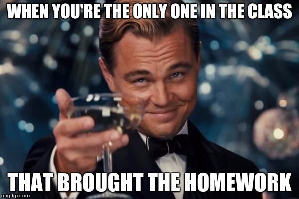 Leonardo Dicaprio Cheers | WHEN YOU'RE THE ONLY ONE IN THE CLASS THAT BROUGHT THE HOMEWORK | image tagged in memes,leonardo dicaprio cheers | made w/ Imgflip meme maker