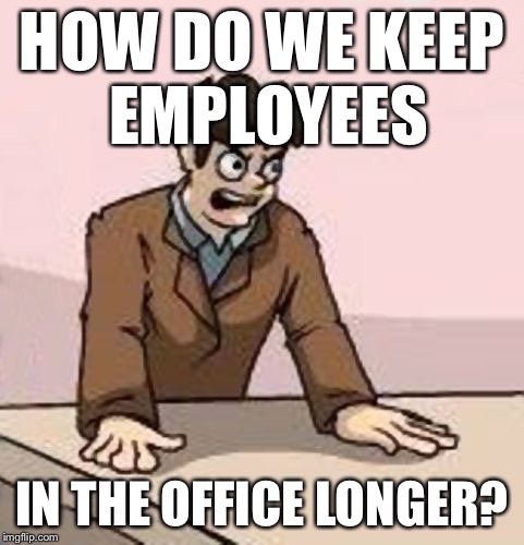 Boardroom Boss | HOW DO WE KEEP EMPLOYEES IN THE OFFICE LONGER? | image tagged in boardroom boss | made w/ Imgflip meme maker