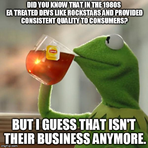 But That's None Of My Business | DID YOU KNOW THAT IN THE 1980S EA TREATED DEVS LIKE ROCKSTARS AND PROVIDED CONSISTENT QUALITY TO CONSUMERS? BUT I GUESS THAT ISN'T THEIR BUS | image tagged in memes,but thats none of my business,kermit the frog | made w/ Imgflip meme maker