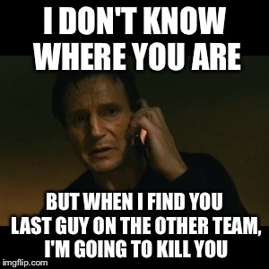 Liam Neeson Taken Meme | I DON'T KNOW WHERE YOU ARE BUT WHEN I FIND YOU LAST GUY ON THE OTHER TEAM, I'M GOING TO KILL YOU | image tagged in memes,liam neeson taken | made w/ Imgflip meme maker