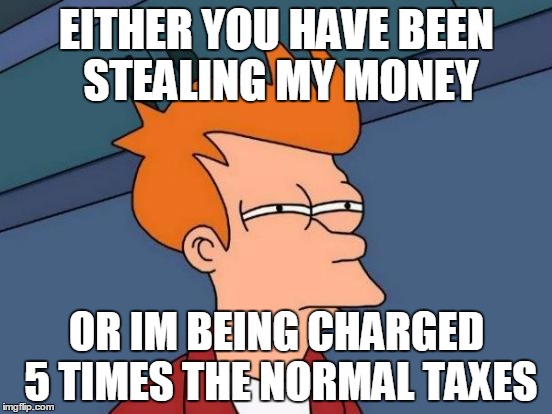 Futurama Fry Meme | EITHER YOU HAVE BEEN STEALING MY MONEY OR IM BEING CHARGED 5 TIMES THE NORMAL TAXES | image tagged in memes,futurama fry | made w/ Imgflip meme maker