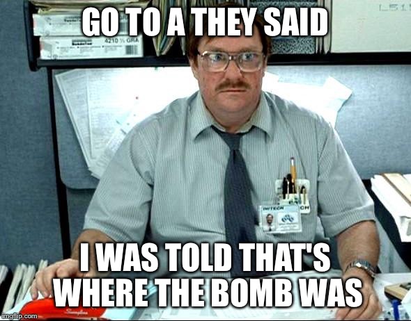 I Was Told There Would Be Meme | GO TO A THEY SAID I WAS TOLD THAT'S WHERE THE BOMB WAS | image tagged in memes,i was told there would be | made w/ Imgflip meme maker