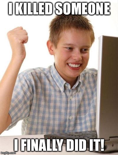 First Day On The Internet Kid Meme | I KILLED SOMEONE I FINALLY DID IT! | image tagged in memes,first day on the internet kid | made w/ Imgflip meme maker