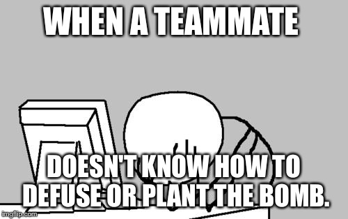 Computer Guy Facepalm Meme | WHEN A TEAMMATE DOESN'T KNOW HOW TO DEFUSE OR PLANT THE BOMB. | image tagged in memes,computer guy facepalm | made w/ Imgflip meme maker