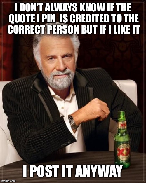 The Most Interesting Man In The World | I DON'T ALWAYS KNOW IF THE QUOTE I PIN  IS CREDITED TO THE CORRECT PERSON BUT IF I LIKE IT I POST IT ANYWAY | image tagged in memes,the most interesting man in the world | made w/ Imgflip meme maker