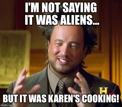 Ancient Aliens | I'M NOT SAYING IT WAS ALIENS... BUT IT WAS KAREN'S COOKING! | image tagged in memes,ancient aliens | made w/ Imgflip meme maker