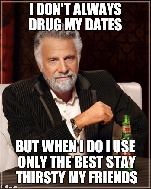 The Most Interesting Man In The World | I DON'T ALWAYS DRUG MY DATES BUT WHEN I DO I USE ONLY THE BEST STAY THIRSTY MY FRIENDS | image tagged in memes,the most interesting man in the world | made w/ Imgflip meme maker
