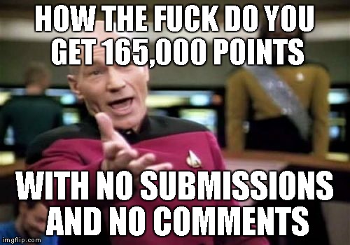 Picard Wtf Meme | HOW THE F**K DO YOU GET 165,000 POINTS WITH NO SUBMISSIONS AND NO COMMENTS | image tagged in memes,picard wtf | made w/ Imgflip meme maker