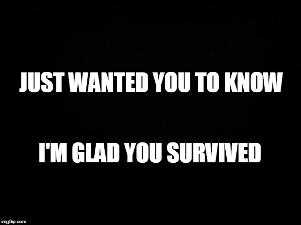 You Made it this far!  Thank you. | JUST WANTED YOU TO KNOW I'M GLAD YOU SURVIVED | image tagged in survivor,the struggle is real,you're alive,strive to thrive,live,life | made w/ Imgflip meme maker