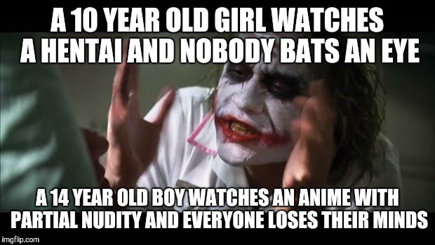 And everybody loses their minds | A 10 YEAR OLD GIRL WATCHES A HENTAI AND NOBODY BATS AN EYE A 14 YEAR OLD BOY WATCHES AN ANIME WITH PARTIAL NUDITY AND EVERYONE LOSES THEIR M | image tagged in memes,and everybody loses their minds,anime,hentai,feminism | made w/ Imgflip meme maker