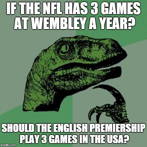 Philosoraptor | IF THE NFL HAS 3 GAMES AT WEMBLEY A YEAR? SHOULD THE ENGLISH PREMIERSHIP PLAY 3 GAMES IN THE USA? | image tagged in memes,philosoraptor | made w/ Imgflip meme maker