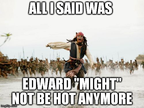 Jack Sparrow Being Chased Meme | ALL I SAID WAS EDWARD "MIGHT" NOT BE HOT ANYMORE | image tagged in memes,jack sparrow being chased | made w/ Imgflip meme maker