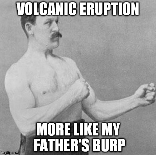 over manly man | VOLCANIC ERUPTION MORE LIKE MY FATHER'S BURP | image tagged in over manly man | made w/ Imgflip meme maker