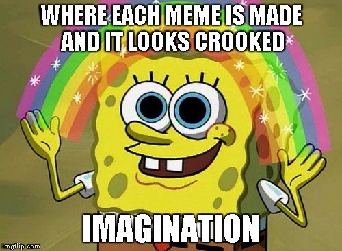 Imagination Spongebob | WHERE EACH MEME IS MADE AND IT LOOKS CROOKED IMAGINATION | image tagged in memes,imagination spongebob | made w/ Imgflip meme maker