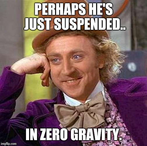 Creepy Condescending Wonka Meme | PERHAPS HE'S JUST SUSPENDED.. IN ZERO GRAVITY. | image tagged in memes,creepy condescending wonka | made w/ Imgflip meme maker