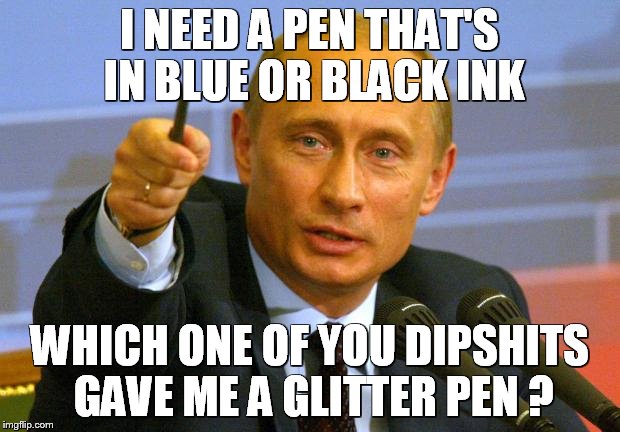 Good Guy Putin | I NEED A PEN THAT'S IN BLUE OR BLACK INK WHICH ONE OF YOU DIPSHITS GAVE ME A GLITTER PEN ? | image tagged in memes,good guy putin | made w/ Imgflip meme maker