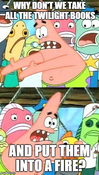 Put It Somewhere Else Patrick | WHY DON'T WE TAKE ALL THE TWILIGHT BOOKS AND PUT THEM INTO A FIRE? | image tagged in memes,put it somewhere else patrick | made w/ Imgflip meme maker