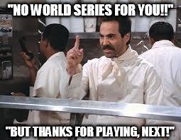 soup nazi | "NO WORLD SERIES FOR YOU!!" "BUT THANKS FOR PLAYING, NEXT!" | image tagged in soup nazi | made w/ Imgflip meme maker