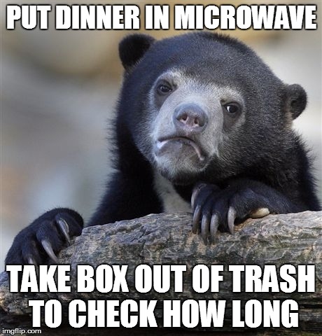 Confession Bear | PUT DINNER IN MICROWAVE TAKE BOX OUT OF TRASH TO CHECK HOW LONG | image tagged in memes,confession bear | made w/ Imgflip meme maker