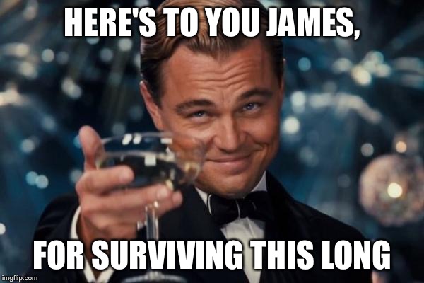 Leonardo Dicaprio Cheers Meme | HERE'S TO YOU JAMES, FOR SURVIVING THIS LONG | image tagged in memes,leonardo dicaprio cheers | made w/ Imgflip meme maker