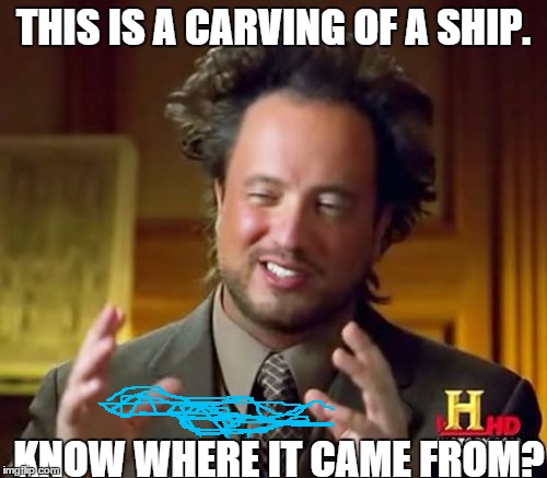 Ancient Aliens | THIS IS A CARVING OF A SHIP. KNOW WHERE IT CAME FROM? | image tagged in memes,ancient aliens | made w/ Imgflip meme maker