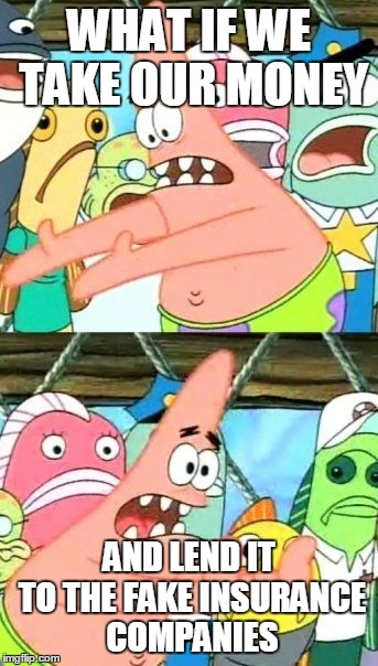 Put It Somewhere Else Patrick | WHAT IF WE TAKE OUR MONEY AND LEND IT TO THE FAKE INSURANCE COMPANIES | image tagged in memes,put it somewhere else patrick | made w/ Imgflip meme maker