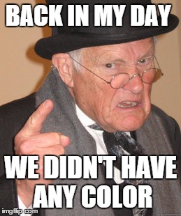 Back In My Day Meme | BACK IN MY DAY WE DIDN'T HAVE ANY COLOR | image tagged in memes,back in my day | made w/ Imgflip meme maker