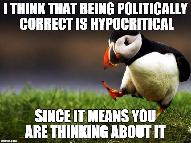 Unpopular Opinion Puffin Meme | I THINK THAT BEING POLITICALLY CORRECT IS HYPOCRITICAL SINCE IT MEANS YOU ARE THINKING ABOUT IT | image tagged in memes,unpopular opinion puffin | made w/ Imgflip meme maker