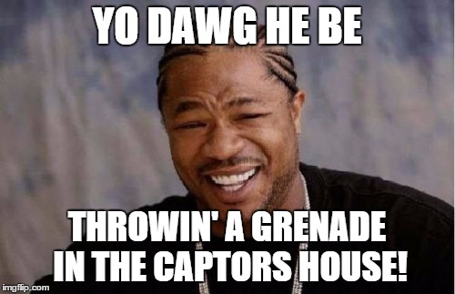 Yo Dawg Heard You Meme | YO DAWG HE BE THROWIN' A GRENADE IN THE CAPTORS HOUSE! | image tagged in memes,yo dawg heard you | made w/ Imgflip meme maker