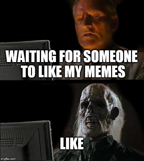 I'll Just Wait Here Meme | WAITING FOR SOMEONE TO LIKE MY MEMES LIKE | image tagged in memes,ill just wait here | made w/ Imgflip meme maker