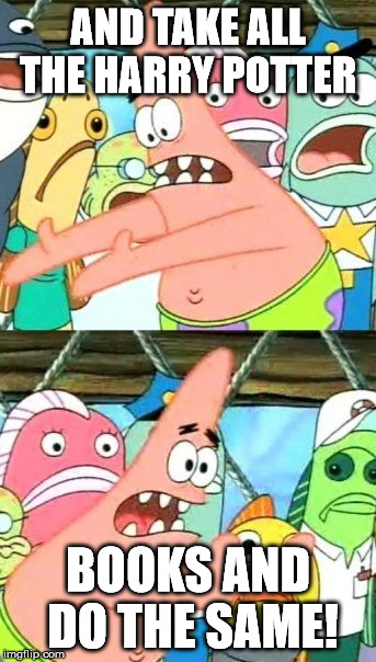 Put It Somewhere Else Patrick Meme | AND TAKE ALL THE HARRY POTTER BOOKS AND DO THE SAME! | image tagged in memes,put it somewhere else patrick | made w/ Imgflip meme maker
