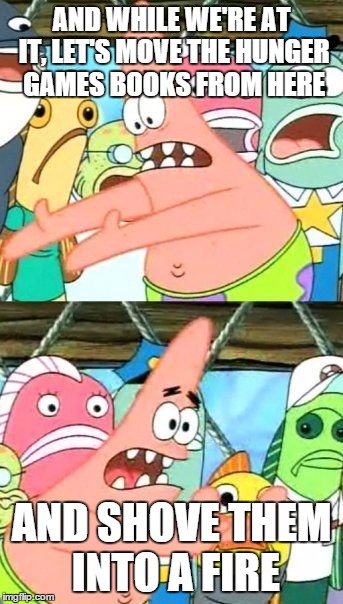 Put It Somewhere Else Patrick Meme | AND WHILE WE'RE AT IT, LET'S MOVE THE HUNGER GAMES BOOKS FROM HERE AND SHOVE THEM INTO A FIRE | image tagged in memes,put it somewhere else patrick | made w/ Imgflip meme maker