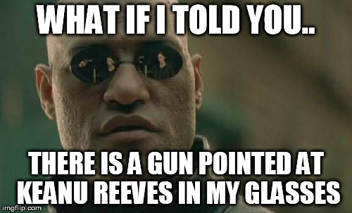 Matrix Morpheus Meme | WHAT IF I TOLD YOU.. THERE IS A GUN POINTED AT KEANU REEVES IN MY GLASSES | image tagged in memes,matrix morpheus | made w/ Imgflip meme maker