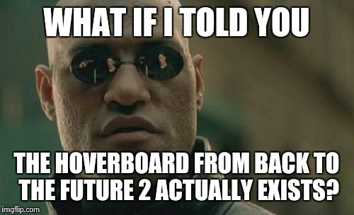 Hoverboards... | WHAT IF I TOLD YOU THE HOVERBOARD FROM BACK TO THE FUTURE 2 ACTUALLY EXISTS? | image tagged in memes,matrix morpheus,back to the future 2015,back to the future day | made w/ Imgflip meme maker