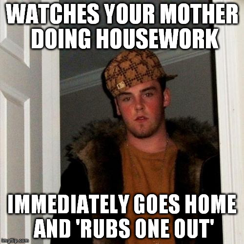 Scumbag Steve | WATCHES YOUR MOTHER DOING HOUSEWORK IMMEDIATELY GOES HOME AND 'RUBS ONE OUT' | image tagged in memes,scumbag steve | made w/ Imgflip meme maker