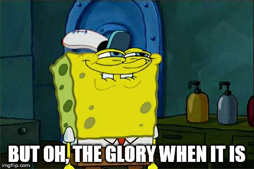 Don't You Squidward Meme | BUT OH, THE GLORY WHEN IT IS | image tagged in memes,dont you squidward | made w/ Imgflip meme maker