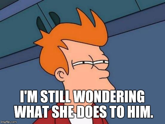 Futurama Fry Meme | I'M STILL WONDERING WHAT SHE DOES TO HIM. | image tagged in memes,futurama fry | made w/ Imgflip meme maker