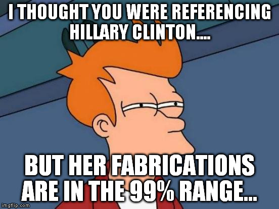 Futurama Fry Meme | I THOUGHT YOU WERE REFERENCING HILLARY CLINTON.... BUT HER FABRICATIONS ARE IN THE 99% RANGE... | image tagged in memes,futurama fry | made w/ Imgflip meme maker