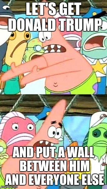 Put It Somewhere Else Patrick | LET'S GET DONALD TRUMP AND PUT A WALL BETWEEN HIM AND EVERYONE ELSE | image tagged in memes,put it somewhere else patrick | made w/ Imgflip meme maker