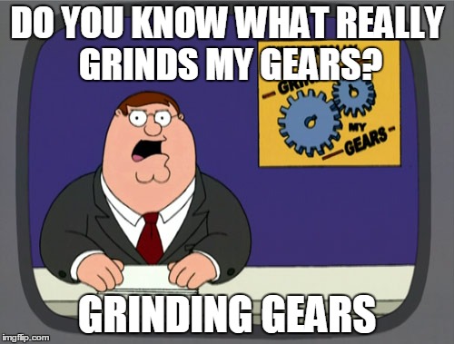 Peter Griffin News Meme | DO YOU KNOW WHAT REALLY GRINDS MY GEARS? GRINDING GEARS | image tagged in memes,peter griffin news | made w/ Imgflip meme maker