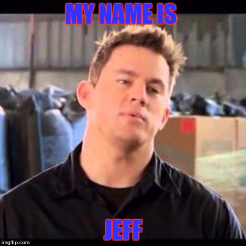 My Name is Jeff | MY NAME IS JEFF | image tagged in my name is jeff | made w/ Imgflip meme maker