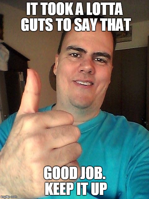 IT TOOK A LOTTA GUTS TO SAY THAT GOOD JOB. KEEP IT UP | image tagged in thumb up | made w/ Imgflip meme maker