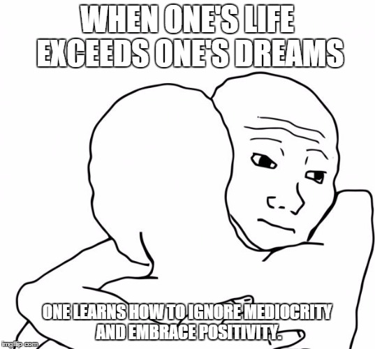 I Know That Feel Bro Meme | WHEN ONE'S LIFE EXCEEDS ONE'S DREAMS ONE LEARNS HOW TO IGNORE MEDIOCRITY AND EMBRACE POSITIVITY. | image tagged in memes,i know that feel bro | made w/ Imgflip meme maker