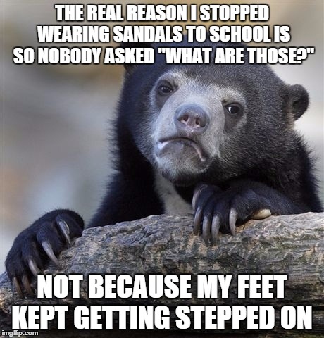 Confession Bear | THE REAL REASON I STOPPED WEARING SANDALS TO SCHOOL IS SO NOBODY ASKED "WHAT ARE THOSE?" NOT BECAUSE MY FEET KEPT GETTING STEPPED ON | image tagged in memes,confession bear | made w/ Imgflip meme maker