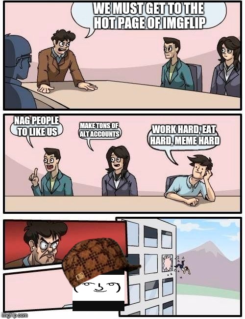 Boardroom Meeting Suggestion | WE MUST GET TO THE HOT PAGE OF IMGFLIP NAG PEOPLE TO LIKE US MAKE TONS OF ALT ACCOUNTS WORK HARD, EAT HARD, MEME HARD | image tagged in memes,boardroom meeting suggestion,scumbag,imgflip | made w/ Imgflip meme maker